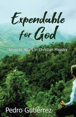 Expendable for God: Seventy Years in Christian Ministry by GutiÃ©rrez, Pedro