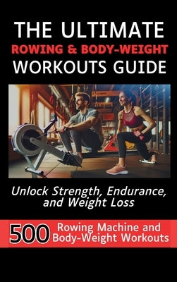 The Ultimate Rowing & Body-Weight Workouts Guide: Unlock Strength, Endurance, and Weight Loss with 500 Essential Rowing Machine and Body Weight Exerci by Vasquez, Mauricio