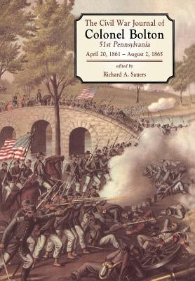 The Civil War Journals of Colonel Bolton: 51st Pennsylvania April 20, 1861- August 2, 1865 by Sauers, Richard Allen