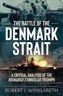 The Battle of the Denmark Strait: A Critical Analysis of the Bismarck's Singular Triumph by Winklareth, Robert J.