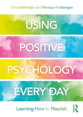 Using Positive Psychology Every Day: Learning How to Flourish by Bohlmeijer, Ernst