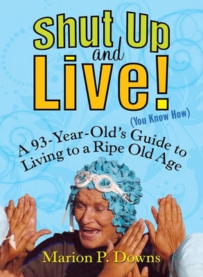 Shut Up and Live! (You Know How): A 93-Year-Old's Guide to Living to a Ripe Old Age by Downs, Marion
