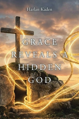 Grace Reveals A Hidden God by Kaden, Harlan