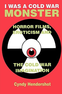 I Was a Cold War Monster: Horror Films, Eroticism, and the Cold War Imagination by Hendershot, Cyndy