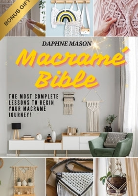 The Macramé Bible: A Complete Guide on the Art of Macramé, How to Do It And Various Macramé Projects For Beginners Step By Step by Mason, Daphne