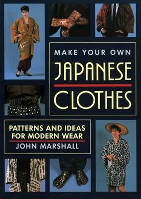 Make Your Own Japanese Clothes: Patterns and Ideas for Modern Wear by Marshall, John
