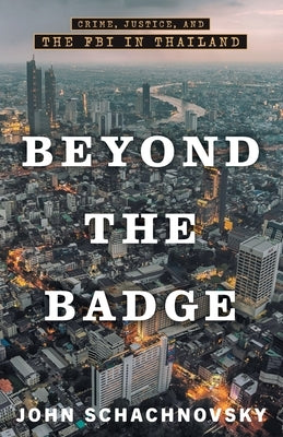 Beyond the Badge: Crime, Justice, and the FBI in Thailand by Schachnovsky, John