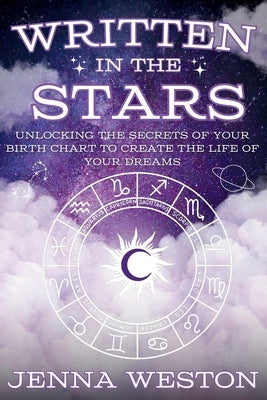 Written in the Stars: Unlocking the Secrets of Your Birth Chart to Create the Life of Your Dreams by Weston, Jenna