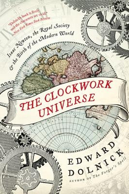 The Clockwork Universe: Isaac Newton, the Royal Society, and the Birth of the Modern World by Dolnick, Edward