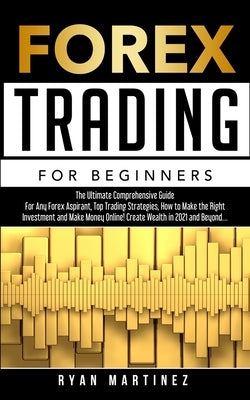Forex Trading for Beginners: The Ultimate Comprehensive Guide For Any Forex Aspirant, Top Trading Strategies, How to Make the Right Investment and Mak by Martinez, Ryan