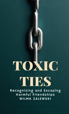 Toxic Ties: Recognizing and Escaping Harmful Friendships by Zalewski, Wilma