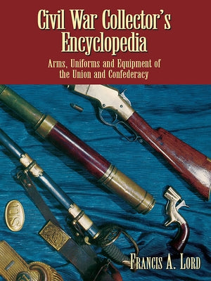 Civil War Collector's Encyclopedia: Arms, Uniforms and Equipment of the Union and Confederacy by Lord, Francis A.