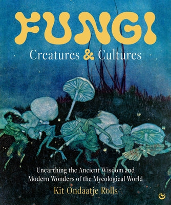 Fungi: Creatures & Cultures: Unearthing the Ancient Wisdom and Modern Wonders of the Mycological World by Ondaatje Rolls, Kit