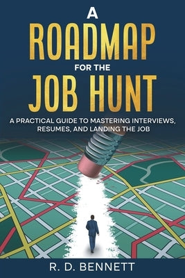 A Roadmap for the Job Hunt: A Practical Guide to Mastering Interviews, Resumes, and Landing the Job by Bennett, R. D.