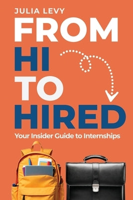 From Hi to Hired: Your Insider Guide to Internships by Levy, Julia