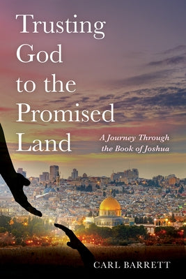Trusting God to the Promised Land: A Journey Through the Book of Joshua by Barrett, Carl