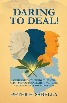 Daring to Deal!: Carter's Legacy, Clinton's Lessons, and Trump's Critical Path to Achieving Genuine Peace in the Middle East by Sabella, Peter E.