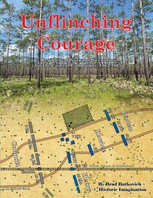 Unflinching Courage: Regimental Wargame Scenarios for the Coastal Campaigns: 1862-1865 by Butkovich, Brad