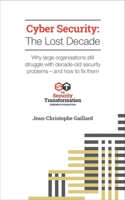 Cyber Security - The Lost Decade: Why large organisations still struggle with decade-old security problems - and how to fix them by Gaillard, Jean-Christophe