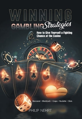 Winning Gambling Strategies: How to Give Yourself a Fighting Chance at the Casino by Philip Nehrt