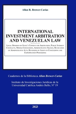 INTERNATIONAL INVESTMENT ARBITRATION AND VENEZUELAN LAW. Legal Opinions on State's Consent for Arbitration, Public Interest Contracts, Minning Concess by Brewer-Carías, Allan R.