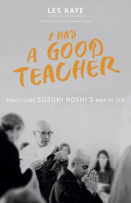I Had a Good Teacher: Practicing Suzuki Roshi's Way of Zen by Kaye, Les
