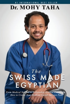 The Swiss-Made Egyptian: From Medical Student to Fellowship-Trained Consultant: How to Create Your Medical Career Success Path by Taha, Mohy