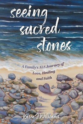 Seeing Sacred Stones: A Family's ALS Journey of Love, Healing and Faith by Williams, Karen J.