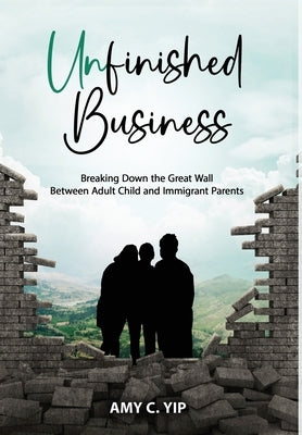 Unfinished Business: Breaking Down the Great Wall Between Adult Child and Immigrant Parents by Yip, Amy C.
