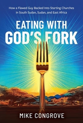 Eating with God's Fork: How a Flawed Guy Backed Into Starting Churches in South Sudan, Sudan, and East Africa by Congrove, Mike