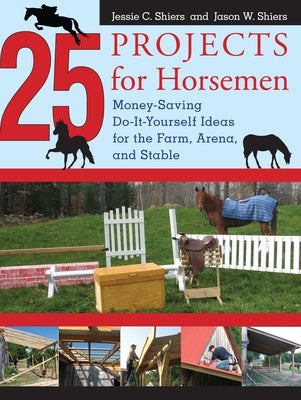 25 Projects for Horsemen: Money Saving, Do-It-Yourself Ideas for the Farm, Arena, and Stable by Shiers, Jessie