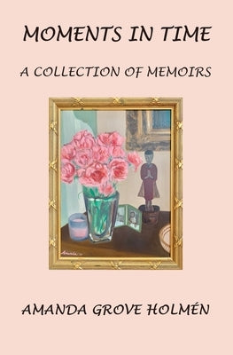 Moments in Time: A Collection of Memoirs by Grove Holmen, Amanda