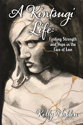 A Kintsugi Life: Finding Strength and Hope in the Face of Loss by Holden, Kelly