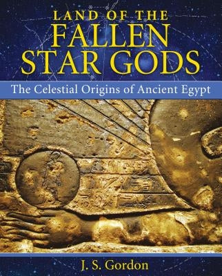Land of the Fallen Star Gods: The Celestial Origins of Ancient Egypt by Gordon, J. S.