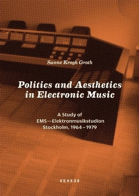 Politics and Aesthetics in Electronic Music: A Study of EMS - Elektronmusikstudion Stockholm, 1964-79 by Krogh Groth, Sanne