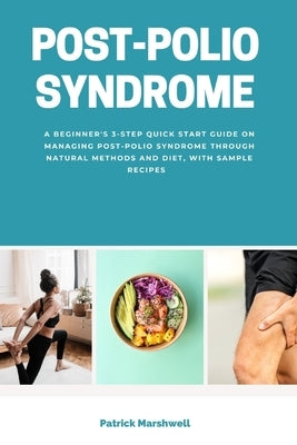 Post-Polio Syndrome: A Beginner's 3-Step Quick Start Guide on Managing Post-Polio Syndrome Through Natural Methods and Diet, With Sample Re by Marshwell, Patrick