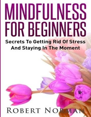 Mindfulness for Beginners: Secrets to Getting Rid of Stress and Staying in the Moment by Norman, Robert