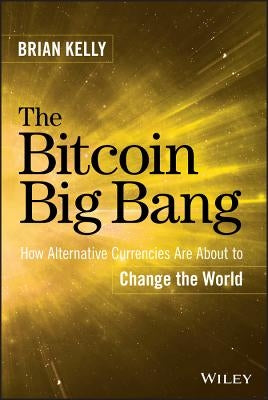 The Bitcoin Big Bang: How Alternative Currencies Are about to Change the World by Kelly, Brian