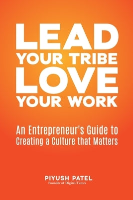 Lead Your Tribe, Love Your Work: An Entrepreneur's Guide to Creating a Culture that Matters by Patel, Piyush