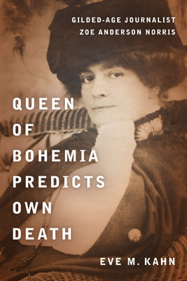 Queen of Bohemia Predicts Own Death: Gilded-Age Journalist Zoe Anderson Norris by Kahn, Eve M.