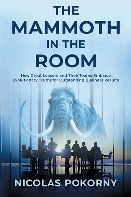The Mammoth in the Room: How Great Leaders and Their Teams Embrace Evolutionary Truths for Outstanding Business Results by Pokorny, Nicolas
