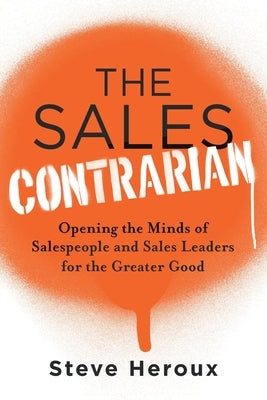 The Sales Contrarian: Opening the Minds of Salespeople and Sales Leaders for the Greater Good by Heroux, Steve