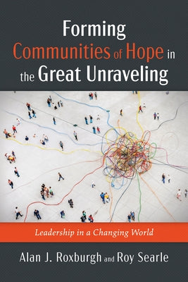Forming Communities of Hope in the Great Unraveling: Leadership in a Changing World by Roxburgh, Alan J.