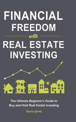 Financial Freedom with Real Estate Investing: The Ultimate Beginner's Guide to Buy and Hold Real Estate Investing by Gorski, Charles