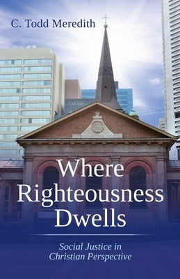 Where Righteousness Dwells: Social Justice in Christian Perspective by Meredith, C. Todd