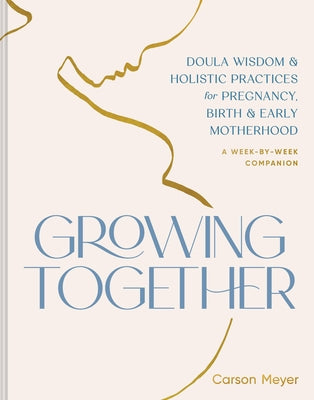 Growing Together: Doula Wisdom & Holistic Practices for Pregnancy, Birth & Early Motherhood by Meyer, Carson