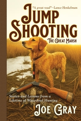 Jump Shooting the Great Marsh: Stories and Lessons from a Lifetime of Waterfowl Hunting by Gray, Joe