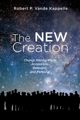 The New Creation: Church History Made Accessible, Relevant, and Personal by Vande Kappelle, Robert P.