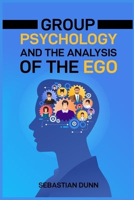 Group Psychology and the Analysis of the Ego: Exploring the Dynamics of Group Behavior and Individual Identity (2024 Guide for Beginners) by Dunn, Sebastian