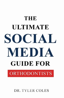 The Ultimate Social Media Guide for Orthodontists by Coles, Tyler